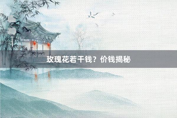 玫瑰花若干钱？价钱揭秘