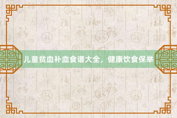 儿童贫血补血食谱大全，健康饮食保举